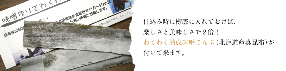 仕込み時に樽底に入れておけば、楽しさと美味しさで２倍！わくわく熟成味噌こんぶ（北海道産真昆布）が付いて来ます。