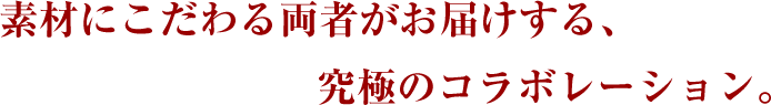 素材にこだわる両者がお届けする、究極のコラボレーション。