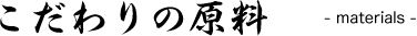 こだわりの原料 -materials-